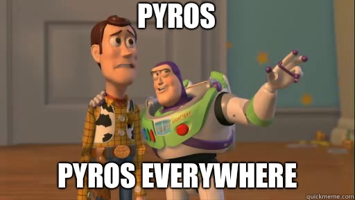 Pyros Pyros everywhere  Everywhere
