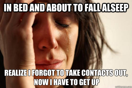 in bed and about to fall alseep  realize I forgot to take contacts out,
 now I have to get up
  First World Problems