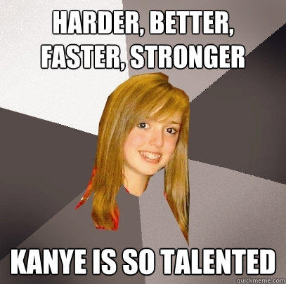 Harder, better, faster, stronger kanye is so talented  Musically Oblivious 8th Grader