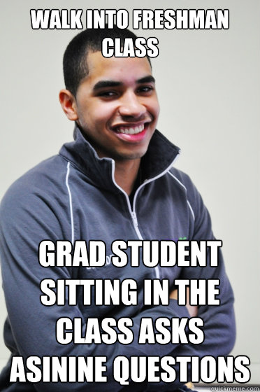 Walk into Freshman class Grad student sitting in the class asks asinine questions  Excited Poly Kid