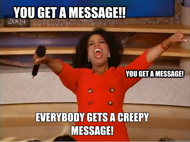 You get a message!! you get a message! EVERYBODY GEts a creepy message!  oprah you get a car
