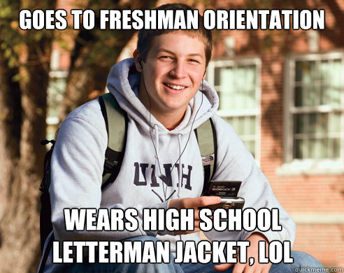 Goes to freshman orientation wears high school letterman jacket, lol  College Freshman