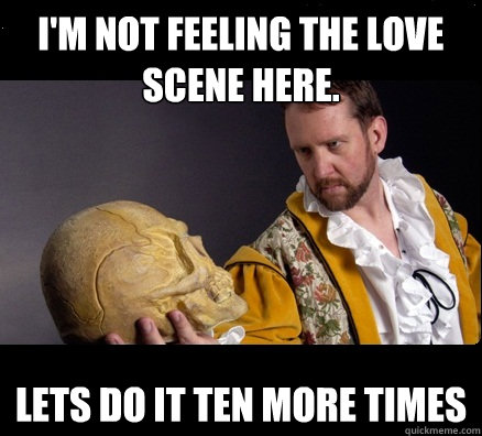 I'M NOT FEELING THE LOVE SCENE HERE. LETS DO IT TEN MORE TIMES - I'M NOT FEELING THE LOVE SCENE HERE. LETS DO IT TEN MORE TIMES  Straight Theatre Major