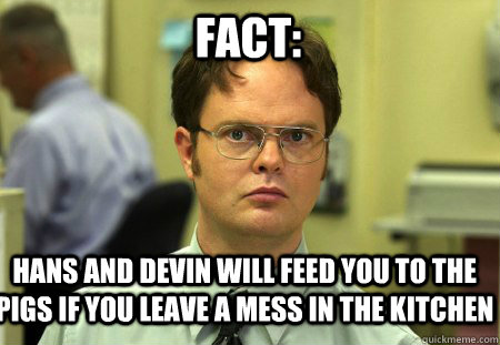 Fact: Hans and Devin will feed you to the pigs if you leave a mess in the kitchen  Schrute