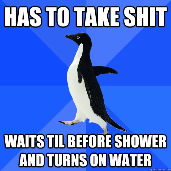 Has to take shit waits til before shower and turns on water  Socially Awkward Penguin