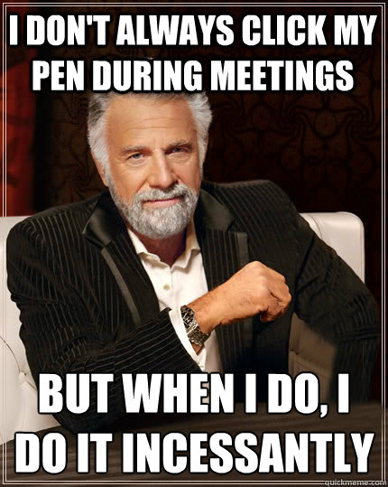 I don't always click my pen during meetings But when I do, I do it incessantly  - I don't always click my pen during meetings But when I do, I do it incessantly   Beerless Most Interesting Man in the World