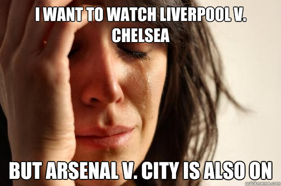 i want to watch liverpool v. chelsea but arsenal v. city is also on  First World Problems