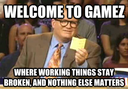 Welcome to gamez where working things stay broken, and nothing else matters - Welcome to gamez where working things stay broken, and nothing else matters  Misc