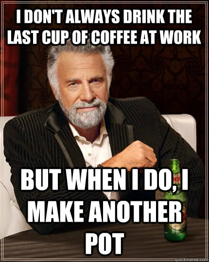I don't always drink the last cup of coffee at work But when I do, I make another pot  The Most Interesting Man In The World