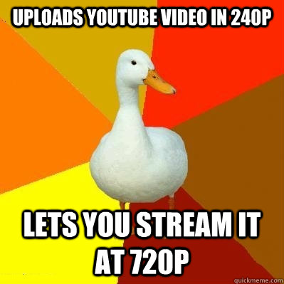 Uploads Youtube video in 240p Lets you stream it at 720p  Tech Impaired Duck