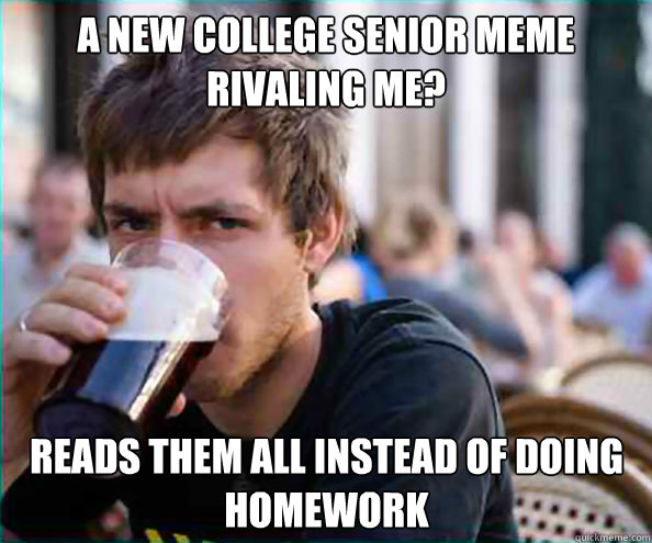 A new college senior meme rivaling me? Reads them all instead of doing homework - A new college senior meme rivaling me? Reads them all instead of doing homework  Lazy College Senior