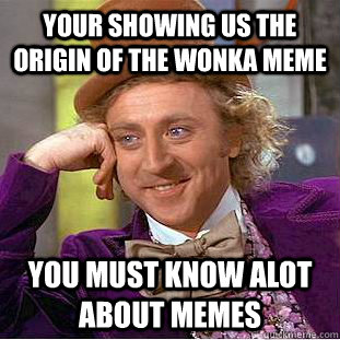 your Showing us the origin of the wonka meme you must know alot about memes  Condescending Wonka