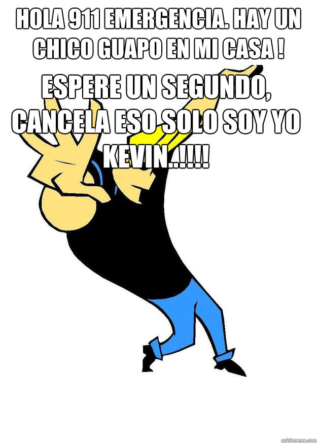 Hola 911 emergencia. ¡Hay un chico guapo en mi casa !  espere un segundo, cancela eso solo soy yo kevin..!!!!  Johnny Bravo