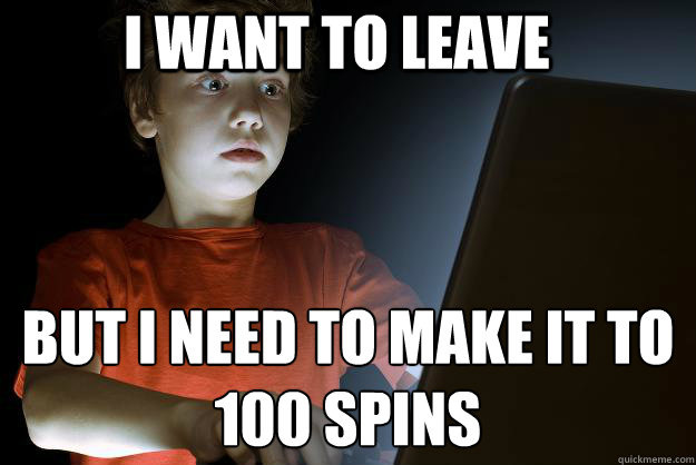 I want to leave but i need to make it to 100 spins  scared first day on the internet kid