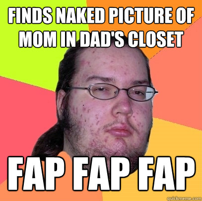 finds naked picture of mom in dad's closet fap fap fap  Butthurt Dweller