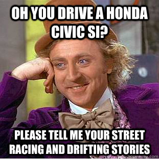 Oh you drive a honda civic si? Please tell me your street racing and drifting stories  Creepy Wonka