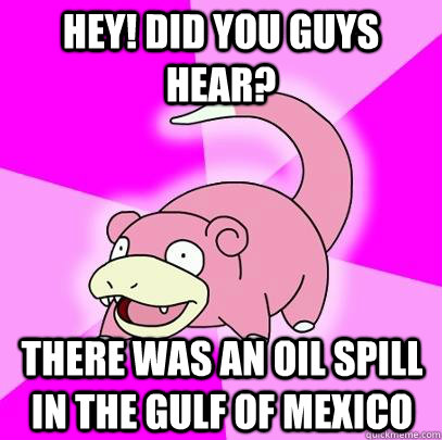 Hey! Did you guys hear? There was an oil spill in the Gulf of Mexico  Slowpoke