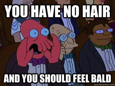 you have no hair AND YOU SHOULD FEEL bald  Critical Zoidberg