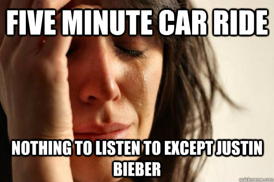 five minute car ride nothing to listen to except justin bieber  First World Problems
