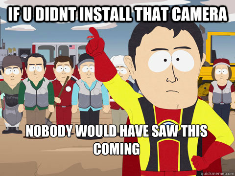 If u didnt install that camera nobody would have saw this coming  Captain Hindsight
