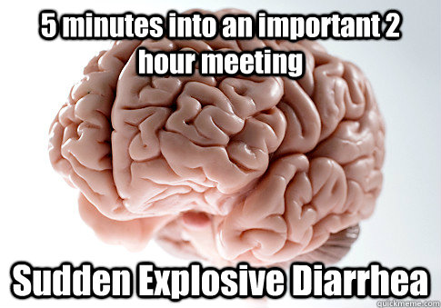 5 minutes into an important 2 hour meeting Sudden Explosive Diarrhea   Scumbag Brain