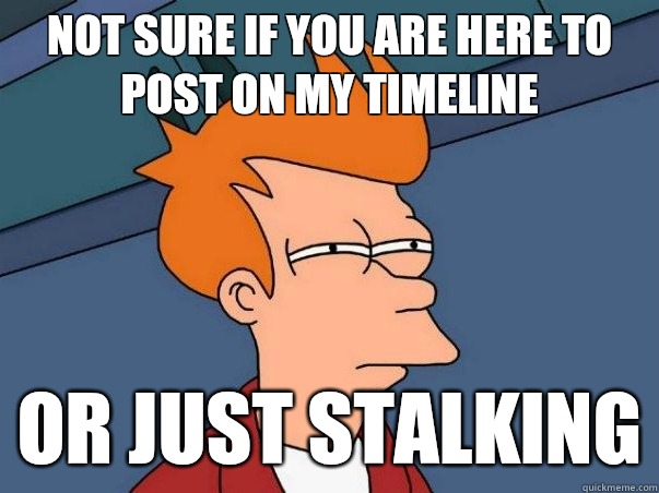 Not SURE IF YOU ARE HERE TO POST ON MY TIMELINE OR JUST STALKING  Not sure Fry