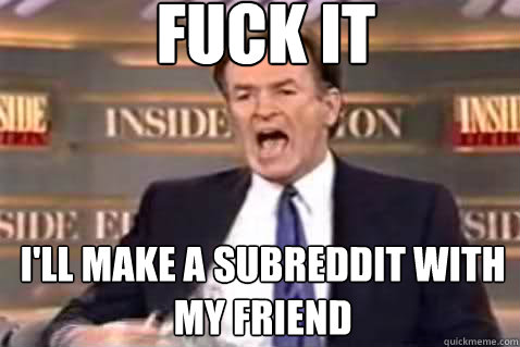 fuck it I'll make a subreddit with my friend  Fuck It Bill OReilly