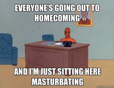 Everyone's going out to homecoming And i'm just sitting here masturbating  masturbating spiderman