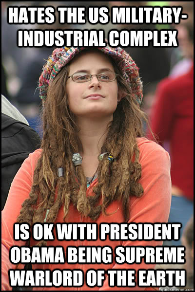 Hates the US Military-industrial complex is ok with president obama being supreme warlord of the earth  College Liberal