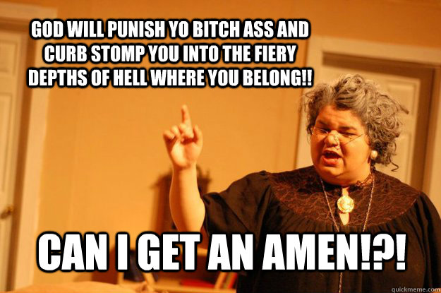 God will punish yo bitch ass and curb stomp you into the fiery depths of hell where you belong!! Can I get an AMEN!?! - God will punish yo bitch ass and curb stomp you into the fiery depths of hell where you belong!! Can I get an AMEN!?!  CRAZY CHRISTIAN