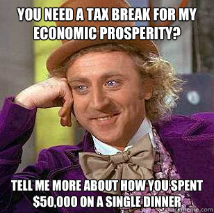 You need a tax break for my economic prosperity? Tell me more about how you spent $50,000 on a single dinner  Condescending Wonka