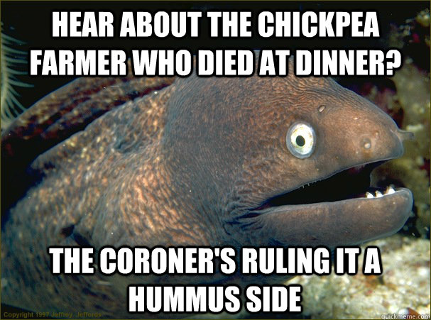 Hear about the chickpea farmer who died at dinner?  The coroner's ruling it a hummus side - Hear about the chickpea farmer who died at dinner?  The coroner's ruling it a hummus side  Bad Joke Eel
