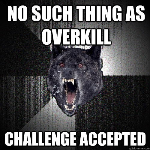 no such thing as overkill challenge accepted  Insanity Wolf
