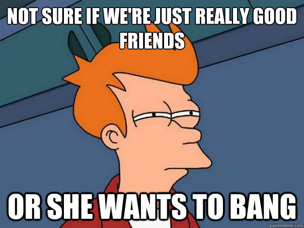 Not sure if we're just really good friends or she wants to bang  Futurama Fry