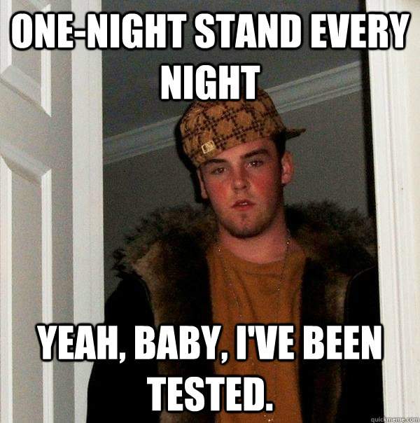 One-night stand every night Yeah, baby, I've been tested.  Scumbag Steve