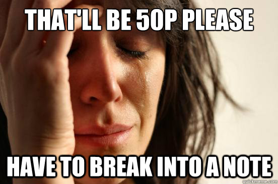 That'll be 50p please have to break into a note  First World Problems