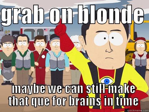 GRAB ON BLONDE  MAYBE WE CAN STILL MAKE THAT QUE FOR BRAINS IN TIME Captain Hindsight