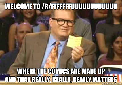 WELCOME TO /r/fffffffuuuuuuuuuuuu

 Where the comics are made up
and that really, really, really matters  Whose Line