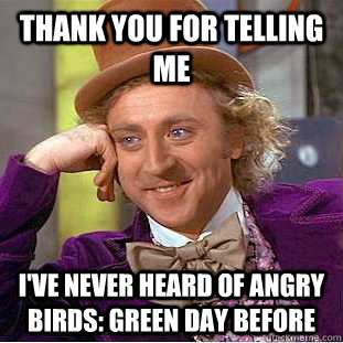 Thank you for telling me I've never heard of Angry Birds: Green Day before  Condescending Wonka