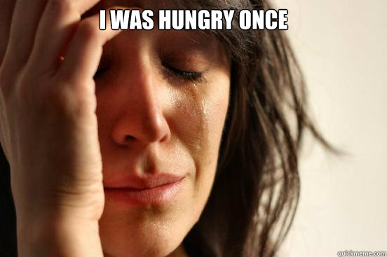 I was hungry once         - I was hungry once          First World Problems