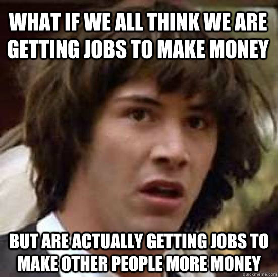 what if we all think we are getting jobs to make money but are actually getting jobs to make other people more money  conspiracy keanu