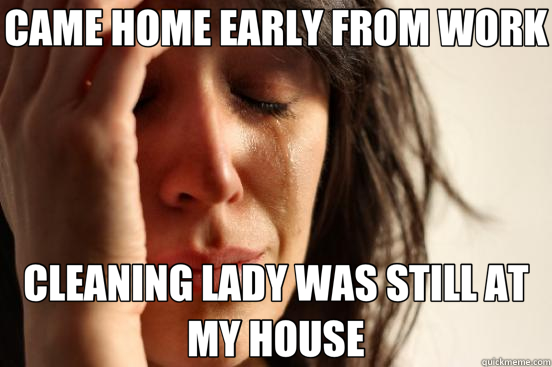 CAME HOME EARLY FROM WORK CLEANING LADY WAS STILL AT MY HOUSE  First World Problems