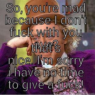 SO, YOU'RE MAD BECAUSE I DON'T FUCK WITH YOU AYE? THAT'S NICE. I'M SORRY I HAVE NO TIME TO GIVE A FUCK! Condescending Wonka