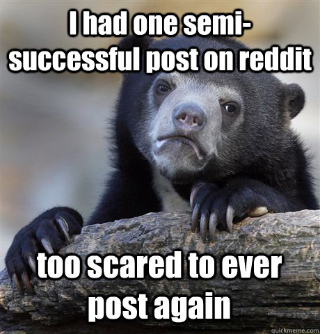 I had one semi-successful post on reddit too scared to ever post again  Confession Bear