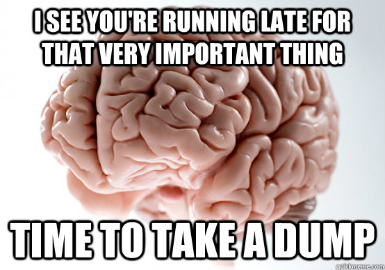 I see you're running late for that very important thing time to take a dump  Scumbag Brain make you late to work