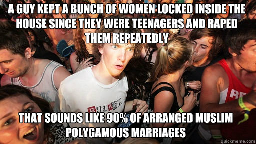A guy kept a bunch of women locked inside the house since they were teenagers and raped them repeatedly That sounds like 90% of arranged Muslim polygamous marriages  Sudden Clarity Clarence