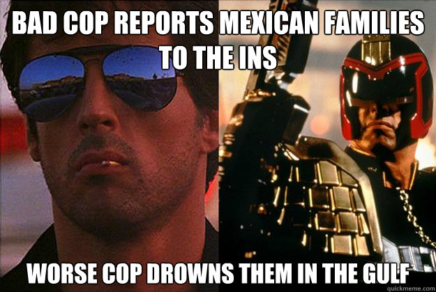 bad cop reports Mexican families to the INS worse cop drowns them in the gulf  Bad Cop Worse Cop
