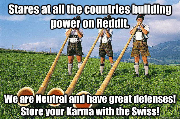 Stares at all the countries building power on Reddit. We are Neutral and have great defenses! Store your Karma with the Swiss!  