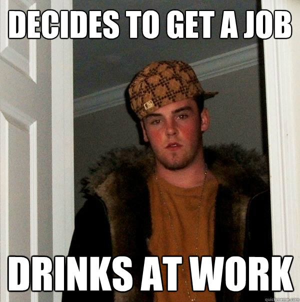 Decides to get a job
 Drinks at work
  Scumbag Steve