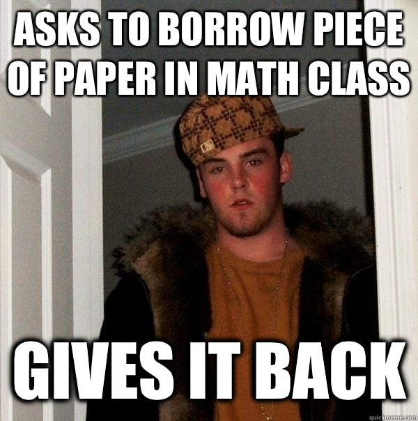 Asks to borrow piece of paper in math class Gives it back  Scumbag Steve